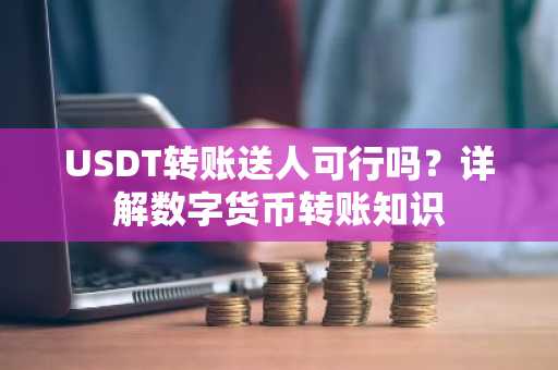 USDT转账送人可行吗？详解数字货币转账知识