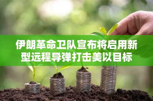 伊朗革命卫队宣布将启用新型远程导弹打击美以目标