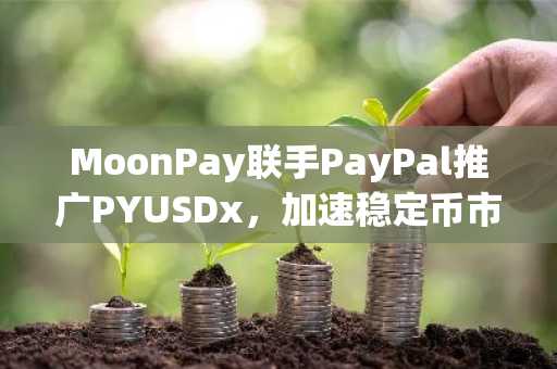 MoonPay联手PayPal推广PYUSDx，加速稳定币市场拓展