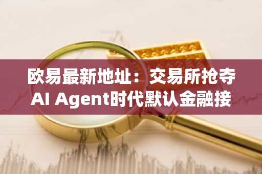 欧易最新地址：交易所抢夺AI Agent时代默认金融接口入口