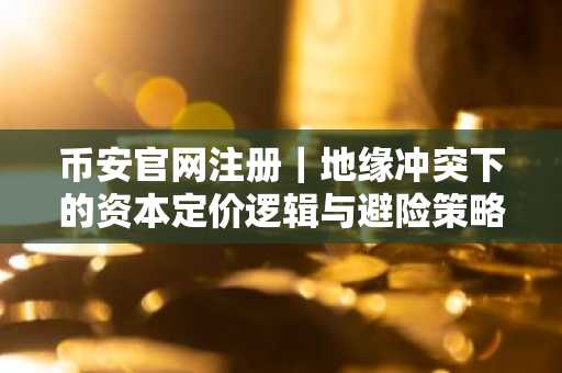 币安官网注册｜地缘冲突下的资本定价逻辑与避险策略