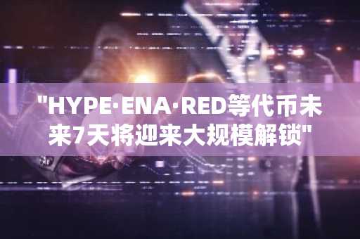 "HYPE·ENA·RED等代币未来7天将迎来大规模解锁"