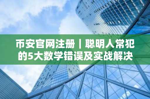 币安官网注册|聪明人常犯的5大数学错误及实战解决之道