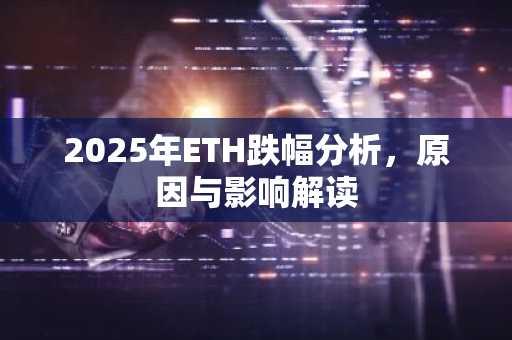2025年ETH跌幅分析，原因与影响解读