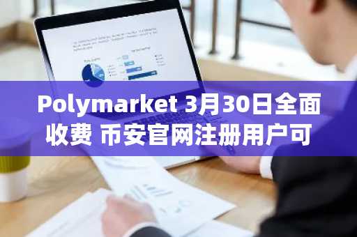 Polymarket 3月30日全面收费 币安官网注册用户可快速接入预测市场