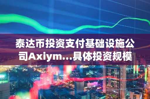 泰达币投资支付基础设施公司Axiym…具体投资规模未公开
