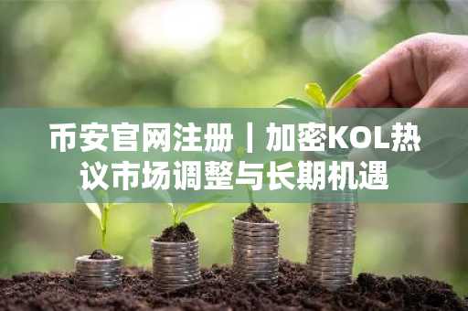 币安官网注册｜加密KOL热议市场调整与长期机遇