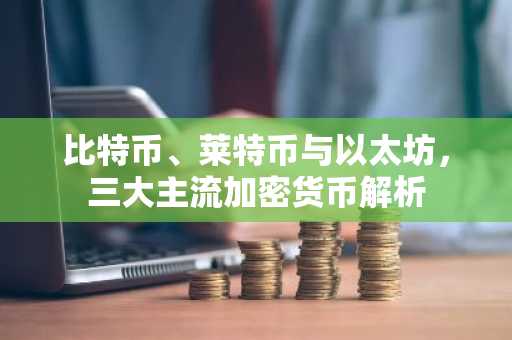 比特币、莱特币与以太坊，三大主流加密货币解析