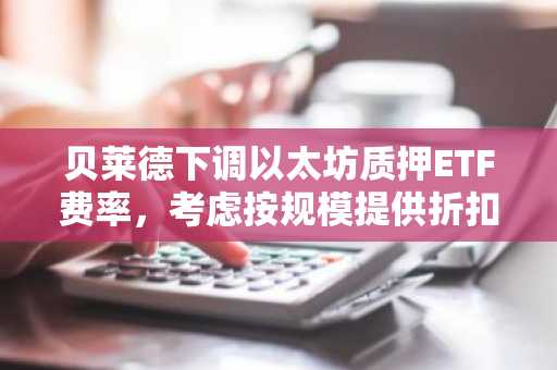 贝莱德下调以太坊质押ETF费率,考虑按规模提供折扣