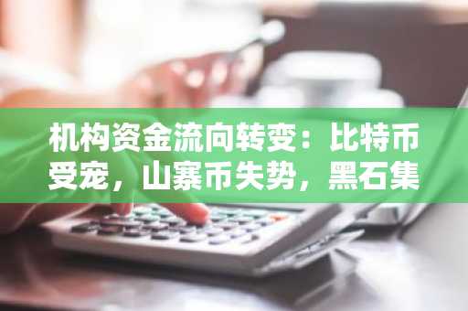 机构资金流向转变：比特币受宠，山寨币失势，黑石集团引领重大变革