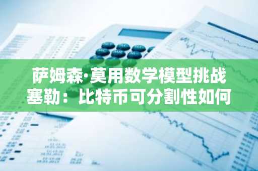 萨姆森·莫用数学模型挑战塞勒：比特币可分割性如何重塑稀缺性认知？