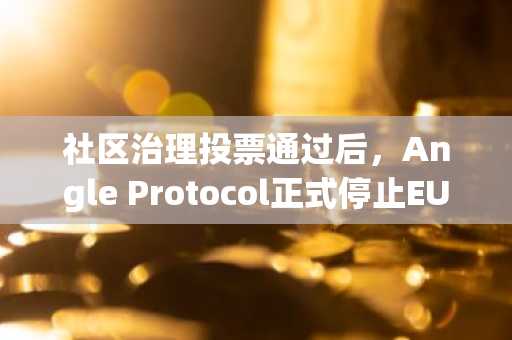 社区治理投票通过后，Angle Protocol正式停止EURA与USDA稳定币运营
