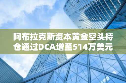 阿布拉克斯资本黄金空头持仓通过DCA增至514万美元