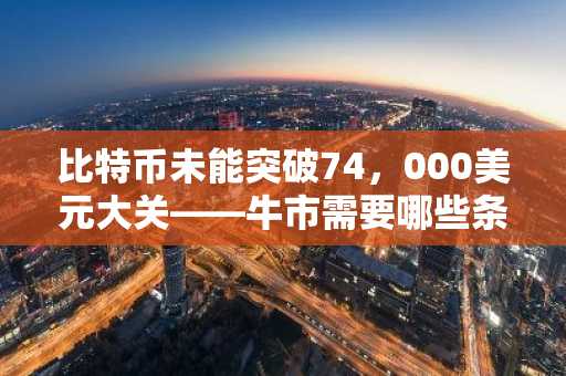 比特币未能突破74，000美元大关——牛市需要哪些条件？