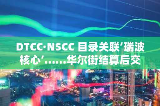 DTCC·NSCC 目录关联‘瑞波核心’……华尔街结算后交易，是否开启通往XRPL之路