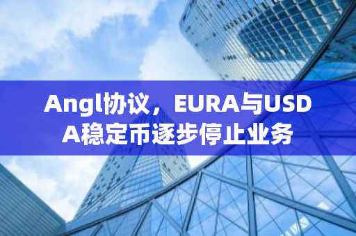 Angl协议，EURA与USDA稳定币逐步停止业务