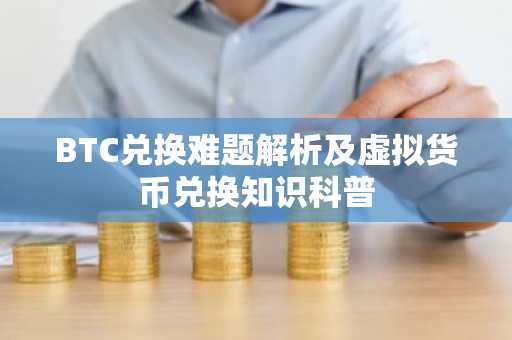 BTC兑换难题解析及虚拟货币兑换知识科普
