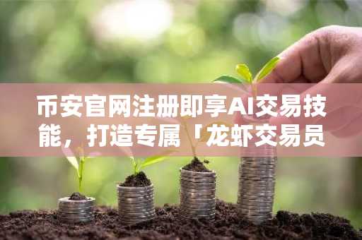 币安官网注册即享AI交易技能，打造专属「龙虾交易员」全攻略