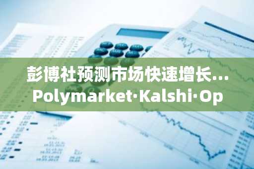 彭博社预测市场快速增长…Polymarket·Kalshi·Opinion三强格局