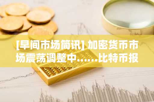 [早间市场简讯] 加密货币市场震荡调整中……比特币报73,725美元，以太坊报2,180美元