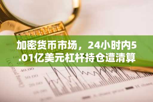 加密货币市场,24小时内5.01亿美元杠杆持仓遭清算