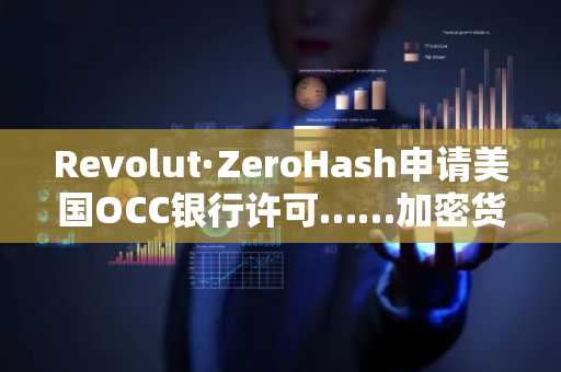Revolut·ZeroHash申请美国OCC银行许可……加密货币加速"融入主流体系"