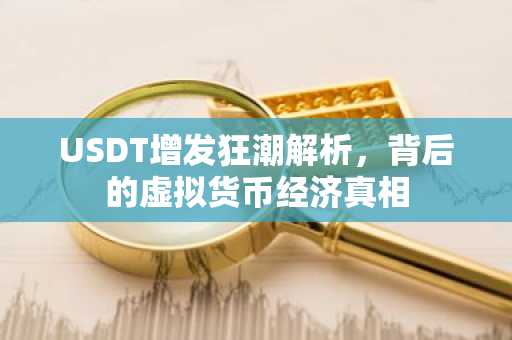 USDT增发狂潮解析，背后的虚拟货币经济真相